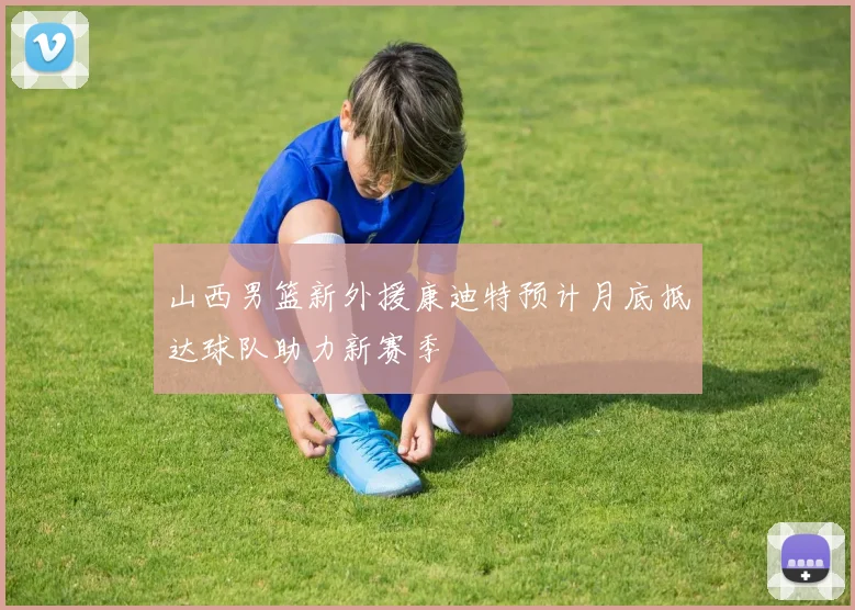山西男篮新外援康迪特预计月底抵达球队助力新赛季