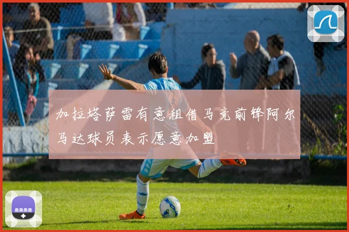 加拉塔萨雷有意租借马竞前锋阿尔马达球员表示愿意加盟