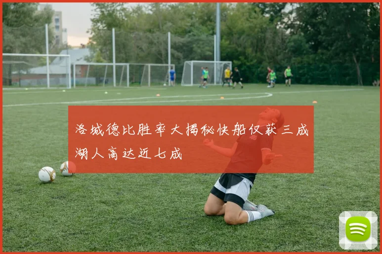 洛城德比胜率大揭秘快船仅获三成湖人高达近七成